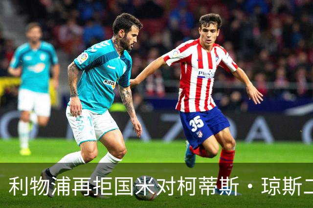 利物浦再拒国米对柯蒂斯·琼斯二次报价，对其接触方式愈发不满